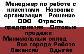 Менеджер по работе с клиентами › Название организации ­ Решение, ООО › Отрасль предприятия ­ Оптовые продажи › Минимальный оклад ­ 20 000 - Все города Работа » Вакансии   . Адыгея респ.,Адыгейск г.